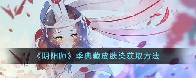 《阴阳师》季典藏皮肤染获取方法-阴阳师季典藏皮肤染怎么获取