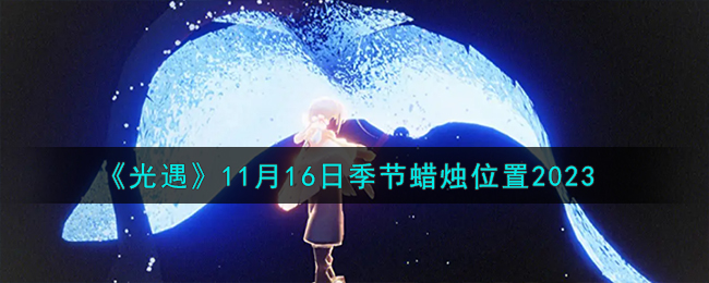 《光遇》11月16日季节蜡烛位置2023-光遇11.16季节蜡烛在哪