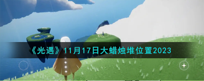 《光遇》11月17日大蜡烛堆位置2023-光遇11.17大蜡烛堆在哪