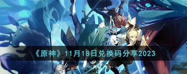 《原神》11月18日兑换码分享2023-原神11月18日兑换码有哪些