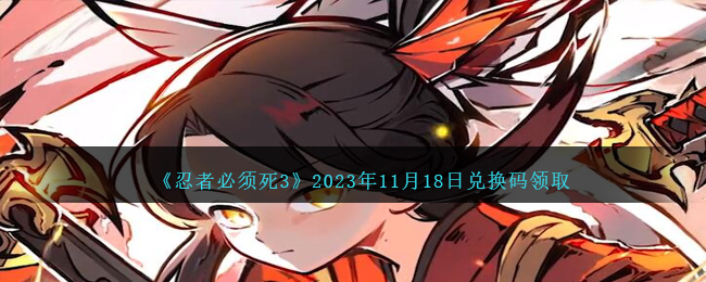 《忍者必须死3》2023年11月18日兑换码领取-忍者必须死3兑换码11.18日