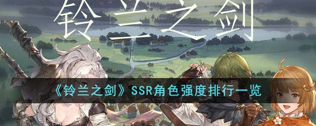 《铃兰之剑》SSR角色强度排行一览-铃兰之剑SSR角色强度排行是什么