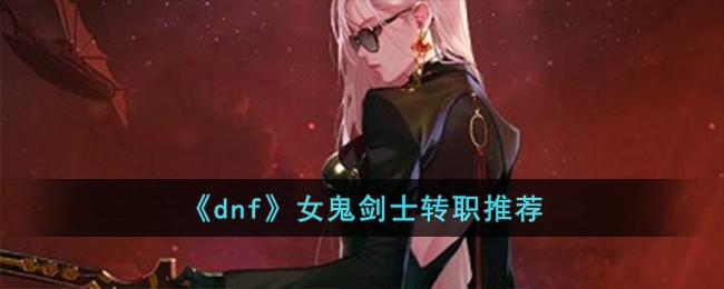 《dnf》女鬼剑士转职推荐-dnf女鬼剑士转什么职业