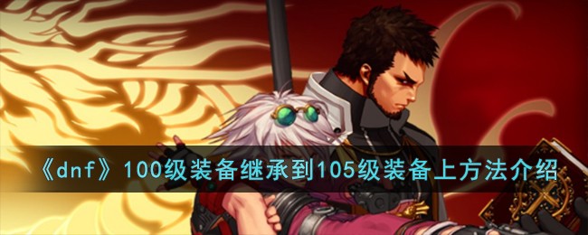 《dnf》100级装备继承到105级装备上方法介绍-dnf100级装备怎么继承到105级装备上