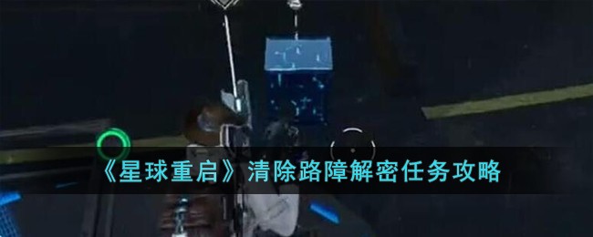 《星球重启》清除路障解密任务攻略-星球重启清除路障解密怎么完成