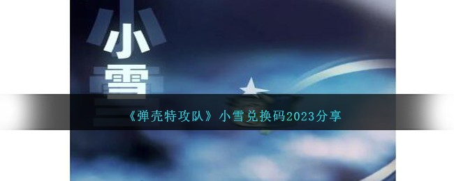 《弹壳特攻队》小雪兑换码2023分享-弹壳特攻队小雪礼包码是什么