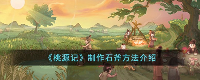 《桃源记》制作石斧方法介绍-桃源记怎么制作石斧