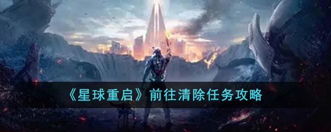 《星球重启》前往清除任务攻略-星球重启前往清除任务怎么完成