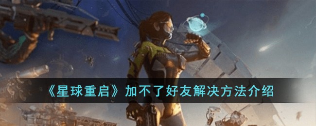 《星球重启》加不了好友解决方法介绍-星球重启加不了好友怎么办