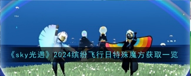 《sky光遇》2024缤纷飞行日特殊魔方获取一览：节日活动奖励一网打尽