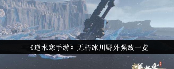 《逆水寒手游》无朽冰川野外强敌一览：野外强敌及挑战方法