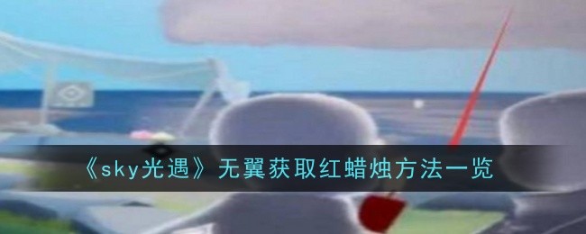 《sky光遇》无翼获取红蜡烛方法一览：助你顺利完成任务