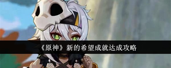 《原神》新的希望成就达成攻略：如何解锁新的希望成就