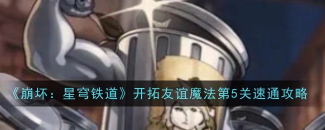 《崩坏：星穹铁道》开拓友谊魔法第5关速通攻略：快速通关技巧