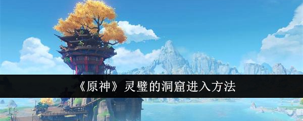 《原神》灵璧的洞窟进入方法：如何进入灵璧的洞窟