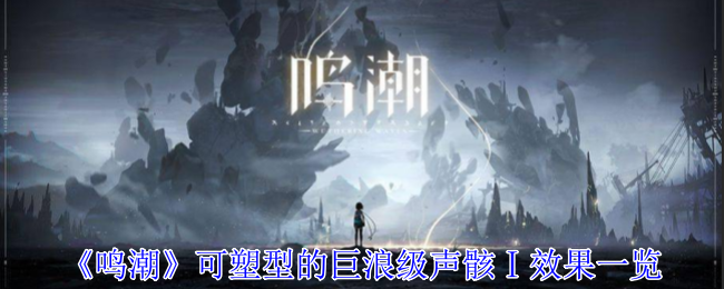 《鸣潮》可塑型的巨浪级声骸Ⅰ效果一览：巨浪级声骸Ⅰ的效果及使用策略