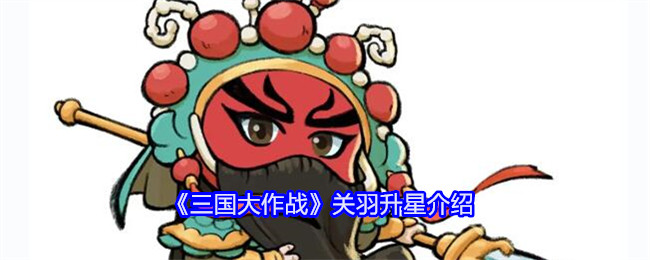 《三国大作战》关羽升星介绍：提升关羽的实力与潜力