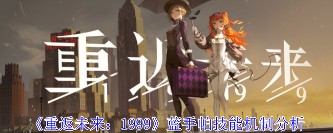 《重返未来：1999》蓝手帕技能机制分析，掌握技能使用