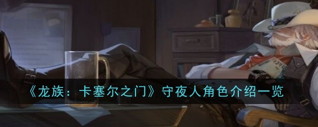 《龙族：卡塞尔之门》守夜人角色介绍一览：守夜人角色技能与特色介绍