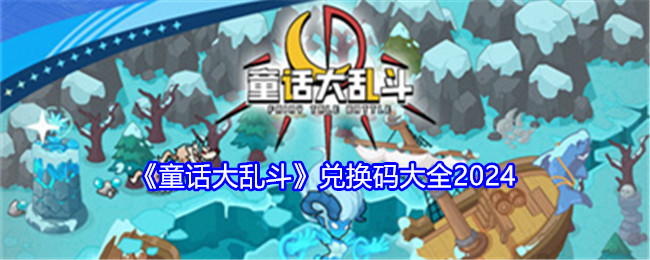 《童话大乱斗》兑换码大全2024：2024年最新兑换码大全